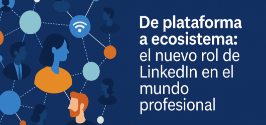 De plataforma a ecosistema: el nuevo rol de LinkedIn en el mundo profesional